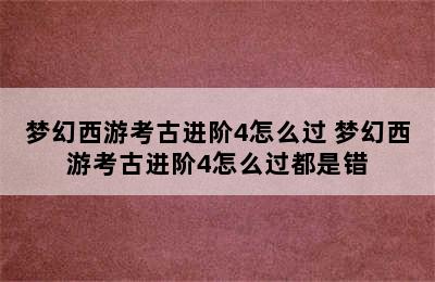 梦幻西游考古进阶4怎么过 梦幻西游考古进阶4怎么过都是错